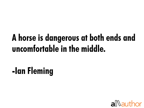 A horse is dangerous at both ends and uncomfortable in the middle. - Ian Fleming Quote
