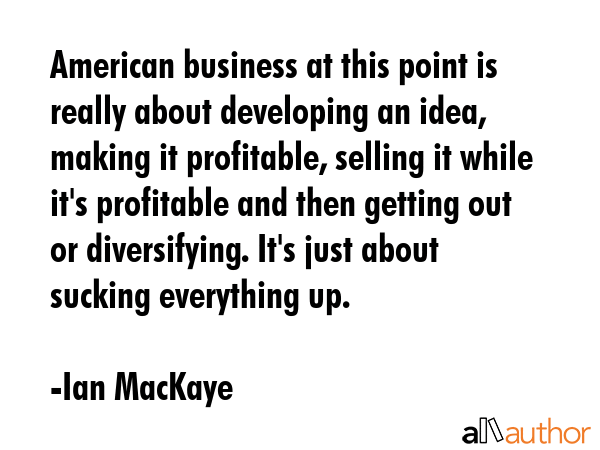 American business at this point is really about developing an idea, making it profitable, selling... - Ian MacKaye Quote GIF