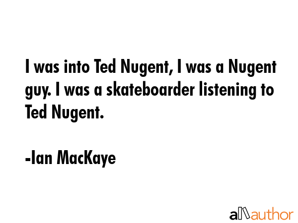 I was into Ted Nugent, I was a Nugent guy. I was a skateboarder listening to Ted Nugent. - Ian MacKaye Quote GIF