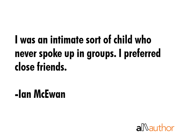 I was an intimate sort of child who never spoke up in groups. I preferred close friends. - Ian McEwan Quote GIF