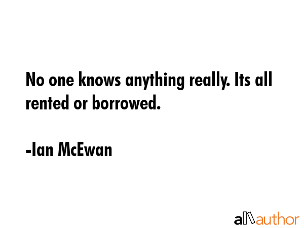 No one knows anything really. Its all rented or borrowed. - Ian McEwan Quote GIF