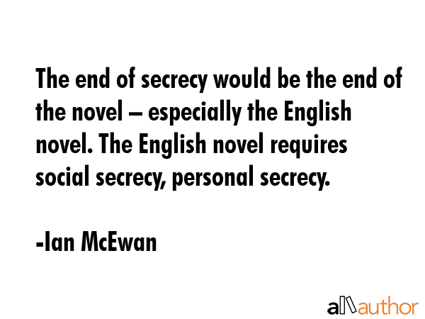 The end of secrecy would be the end of the novel – especially the English novel. The English novel requires social secrecy, personal secrecy. - Ian McEwan Quote