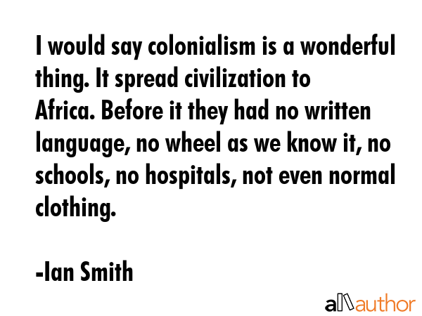 I would say colonialism is a wonderful thing. It spread civilization to Africa. Before it they had... - Ian Smith Quote GIF
