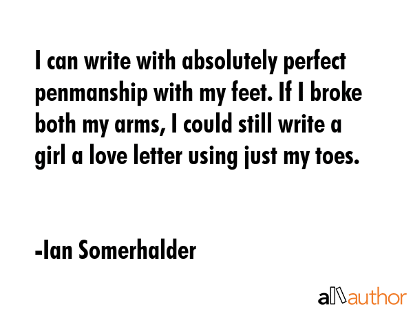 I can write with absolutely perfect penmanship with my feet. If I broke both my arms, I could still... - Ian Somerhalder Quote GIF