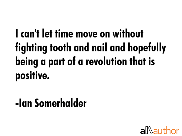 I can\'t let time move on without fighting tooth and nail and hopefully being a part of a revolution that is positive. - Ian Somerhalder Quote