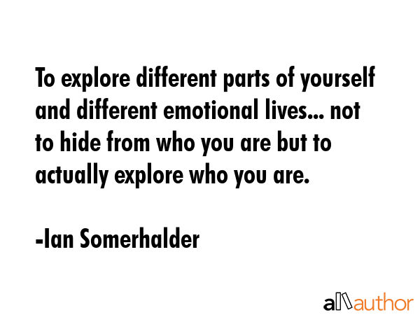 To explore different parts of yourself and different emotional lives... not to hide from who you... - Ian Somerhalder Quote GIF