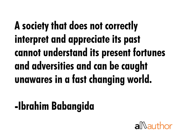 A society that does not correctly interpret and appreciate its past cannot understand its present... - Ibrahim Babangida Quote GIF