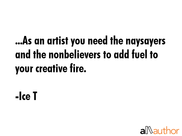...As an artist you need the naysayers and the nonbelievers to add fuel to your creative fire. - Ice T Quote GIF