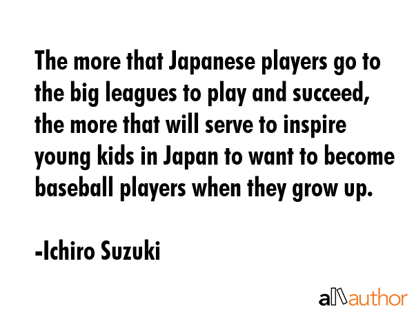 The more that Japanese players go to the big leagues to play and succeed, the more that will serve... - Ichiro Suzuki Quote GIF
