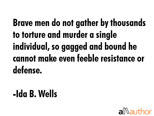 Brave men do not gather by thousands to torture and murder a single individual, so gagged and bound... - Ida B. Wells Quote GIF