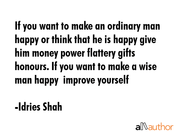 If you want to make an ordinary man happy or think that he is happy give him money power flattery... - Idries Shah Quote GIF