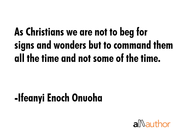 As Christians we are not to beg for signs and wonders but to command them all the time and not some... - Ifeanyi Enoch Onuoha Quote GIF