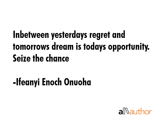 Inbetween yesterdays regret and tomorrows dream is todays opportunity. Seize the chance - Ifeanyi Enoch Onuoha Quote GIF