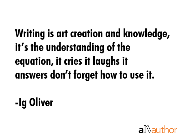 Writing is art creation and knowledge, it’s the understanding of the equation, it cries it laughs... - Ig Oliver Quote GIF