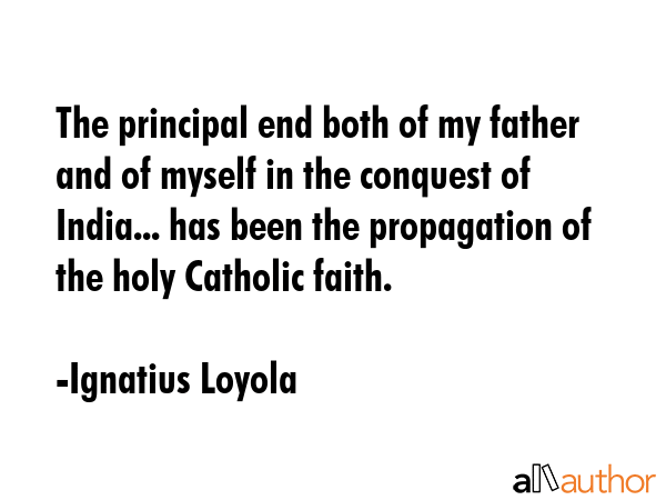 The principal end both of my father and of myself in the conquest of India... has been the... - Ignatius Loyola Quote GIF