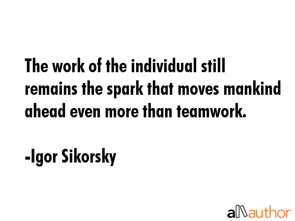 The work of the individual still remains the spark that moves mankind ahead even more than teamwork. - Igor Sikorsky Quote GIF