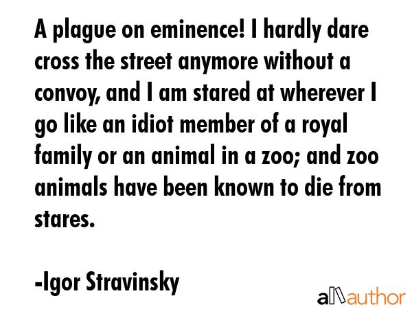 A plague on eminence! I hardly dare cross the street anymore without a convoy, and I am stared at... - Igor Stravinsky Quote GIF