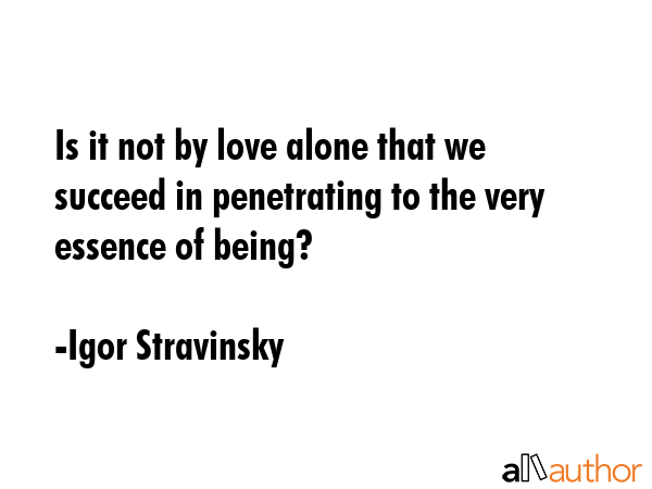 Is it not by love alone that we succeed in penetrating to the very essence of being? - Igor Stravinsky Quote GIF