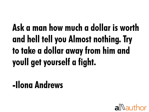 Ask a man how much a dollar is worth and hell tell you Almost nothing. Try to take a dollar away... - Ilona Andrews Quote GIF