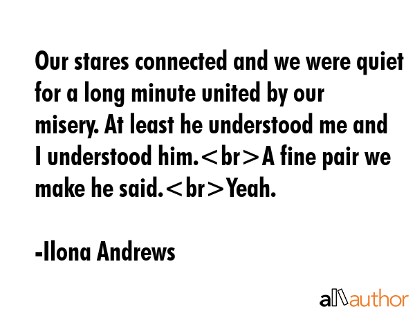 Our stares connected and we were quiet for a long minute united by our misery. At least he... - Ilona Andrews Quote GIF