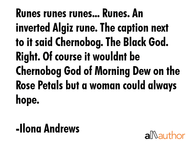 Runes runes runes... Runes. An inverted Algiz rune. The caption next to it said Chernobog. The Black God. Right. Of course it wouldnt be Chernobog God of Morning Dew on the Rose Petals but a woman... - Ilona Andrews Quote