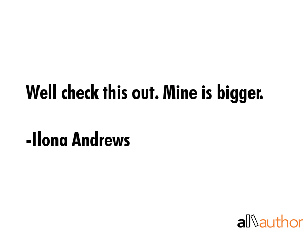 Well check this out. Mine is bigger. - Ilona Andrews Quote