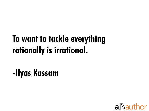 To want to tackle everything rationally is irrational. - Ilyas Kassam Quote GIF