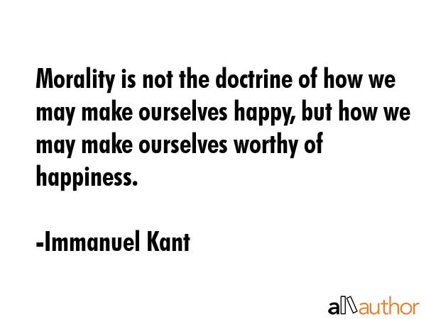 Morality is not the doctrine of how we may make ourselves happy, but how we may make ourselves... - Immanuel Kant Quote GIF