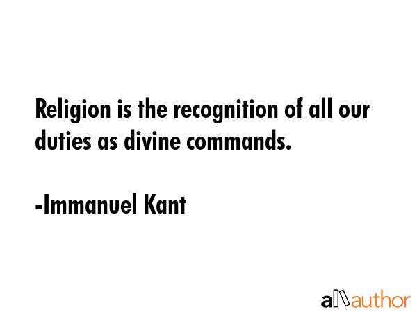 Religion is the recognition of all our duties as divine commands. - Immanuel Kant Quote