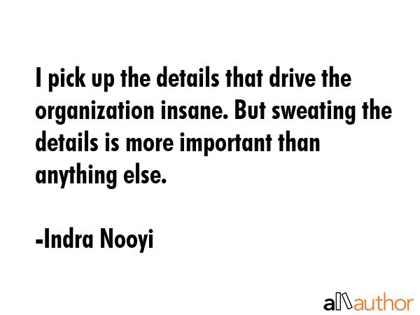 I pick up the details that drive the organization insane. But sweating the details is more... - Indra Nooyi Quote GIF