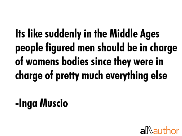 Its like suddenly in the Middle Ages people figured men should be in charge of womens bodies since... - Inga Muscio Quote GIF