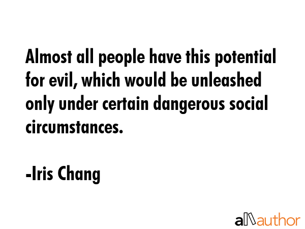 Almost all people have this potential for evil, which would be unleashed only under certain... - Iris Chang Quote GIF