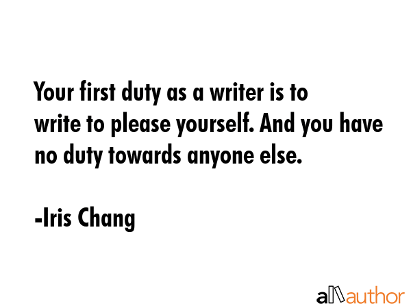 Your first duty as a writer is to write to please yourself. And you have no duty towards anyone... - Iris Chang Quote GIF