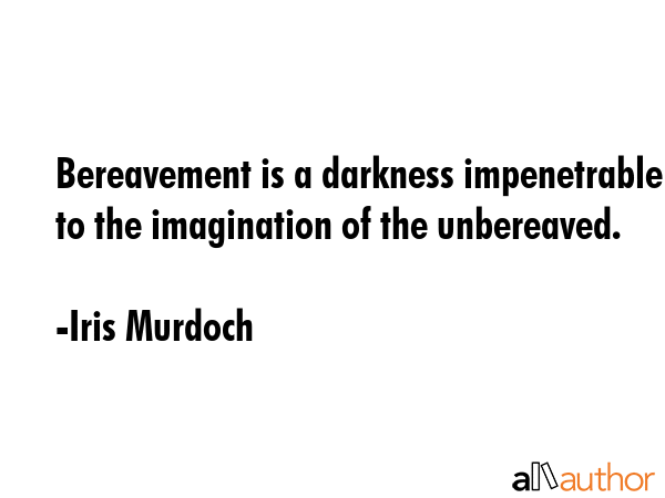 Bereavement is a darkness impenetrable to the imagination of the unbereaved. - Iris Murdoch Quote