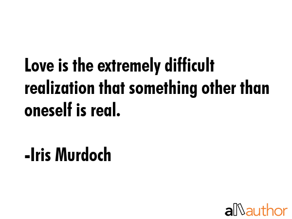 Love is the extremely difficult realization that something other than oneself is real. - Iris Murdoch Quote