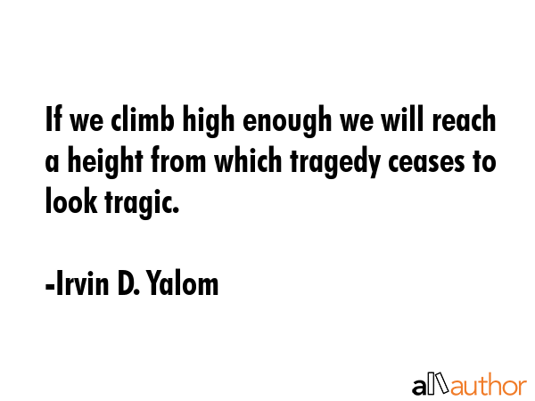 If we climb high enough we will reach a height from which tragedy ceases to look tragic. - Irvin D. Yalom Quote GIF