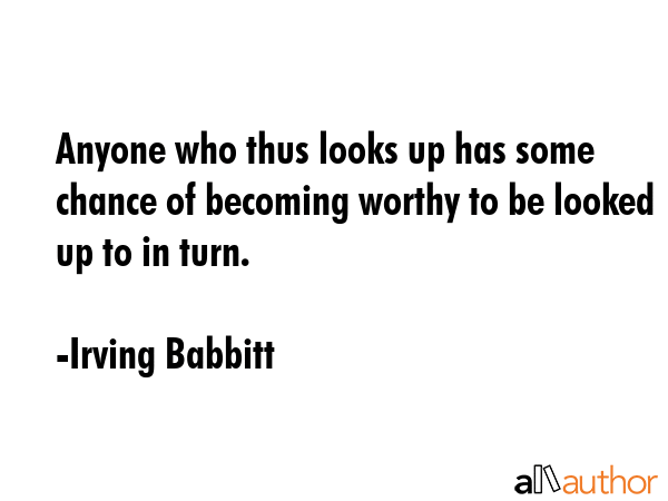 Anyone who thus looks up has some chance of becoming worthy to be looked up to in turn. - Irving Babbitt Quote GIF