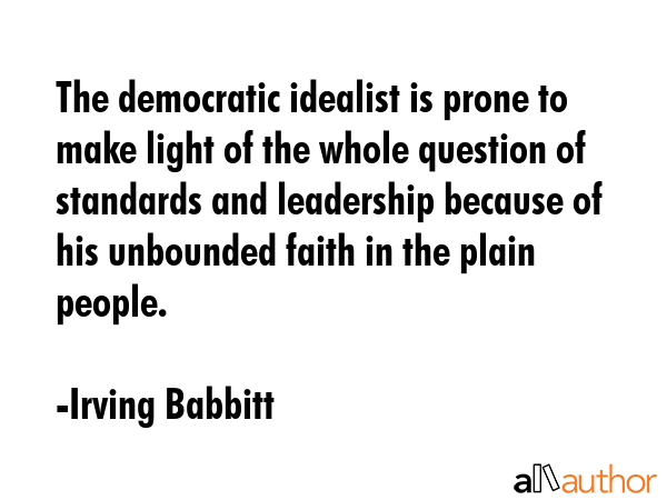 The democratic idealist is prone to make light of the whole question of standards and leadership... - Irving Babbitt Quote GIF