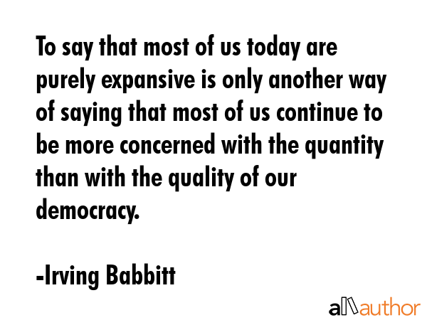 To say that most of us today are purely expansive is only another way of saying that most of us... - Irving Babbitt Quote GIF