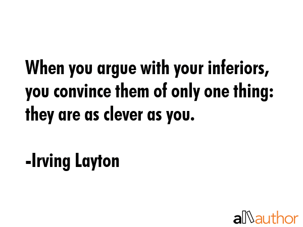 When you argue with your inferiors, you convince them of only one thing: they are as clever as you. - Irving Layton Quote GIF