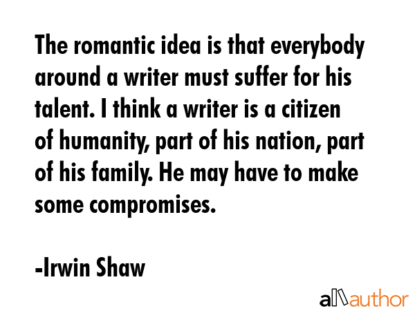 The romantic idea is that everybody around a writer must suffer for his talent. I think a writer is... - Irwin Shaw Quote GIF