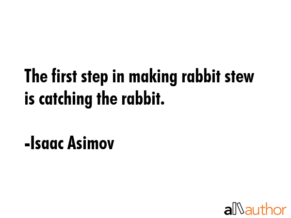 The first step in making rabbit stew is catching the rabbit. - Isaac Asimov Quote