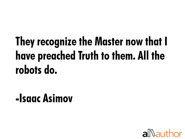 They recognize the Master now that I have preached Truth to them. All the robots do. - Isaac Asimov Quote GIF