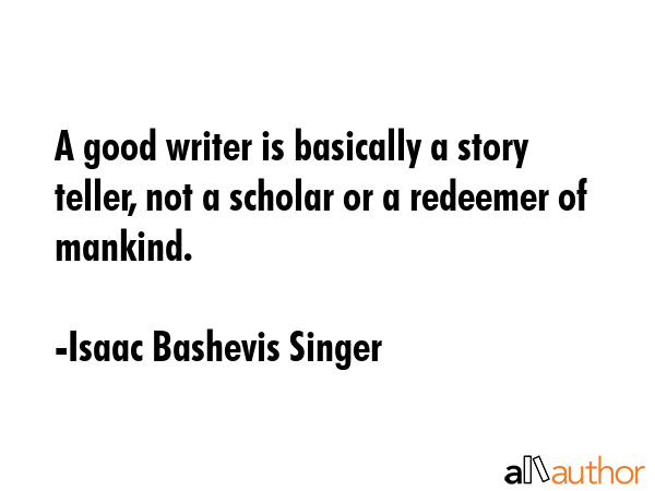 A good writer is basically a story teller, not a scholar or a redeemer of mankind. - Isaac Bashevis Singer Quote
