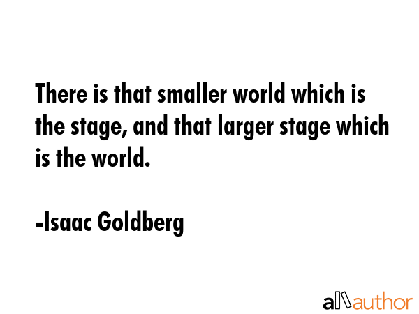 There is that smaller world which is the stage, and that larger stage which is the world. - Isaac Goldberg Quote GIF