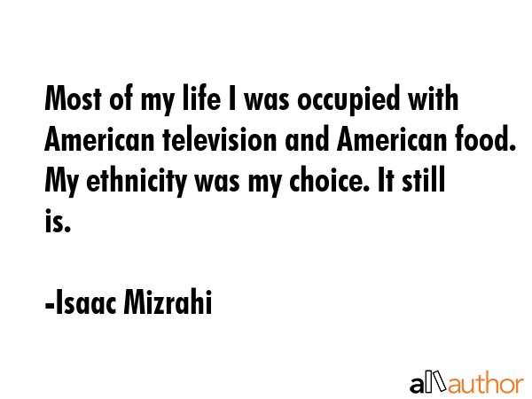 Most of my life I was occupied with American television and American food. My ethnicity was my... - Isaac Mizrahi Quote GIF