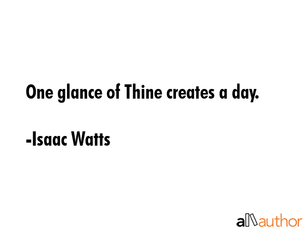 One glance of Thine creates a day. - Isaac Watts Quote GIF