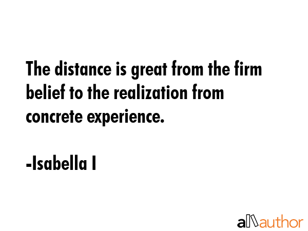 The distance is great from the firm belief to the realization from concrete experience. - Isabella I Quote GIF