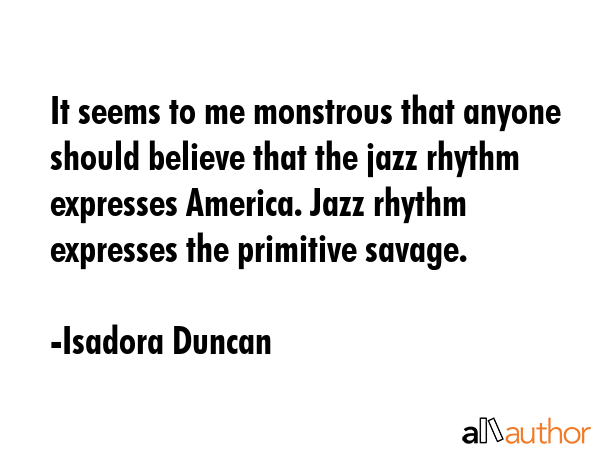 It seems to me monstrous that anyone should believe that the jazz rhythm expresses America. Jazz... - Isadora Duncan Quote GIF