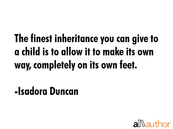 The finest inheritance you can give to a child is to allow it to make its own way, completely on its own feet. - Isadora Duncan Quote
